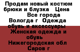 Продам новый костюм:брюки и блузка › Цена ­ 690 - Все города, Вологда г. Одежда, обувь и аксессуары » Женская одежда и обувь   . Нижегородская обл.,Саров г.